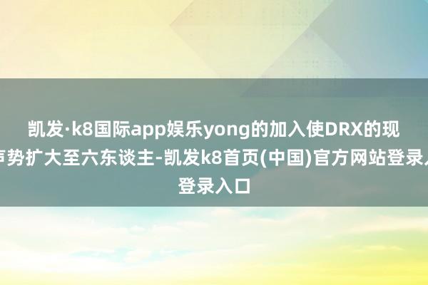 凯发·k8国际app娱乐yong的加入使DRX的现役声势扩大至六东谈主-凯发k8首页(中国)官方网站登录入口