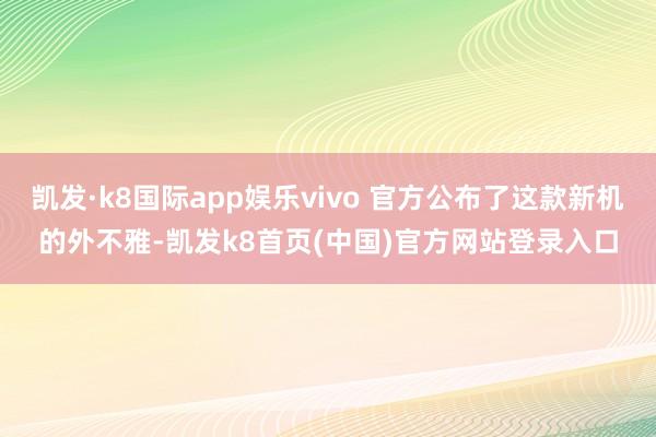 凯发·k8国际app娱乐vivo 官方公布了这款新机的外不雅-凯发k8首页(中国)官方网站登录入口