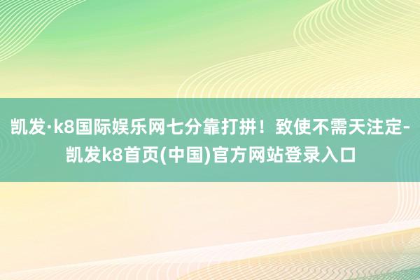 凯发·k8国际娱乐网七分靠打拼！致使不需天注定-凯发k8首页(中国)官方网站登录入口