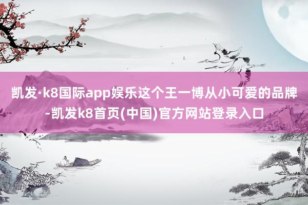 凯发·k8国际app娱乐这个王一博从小可爱的品牌-凯发k8首页(中国)官方网站登录入口