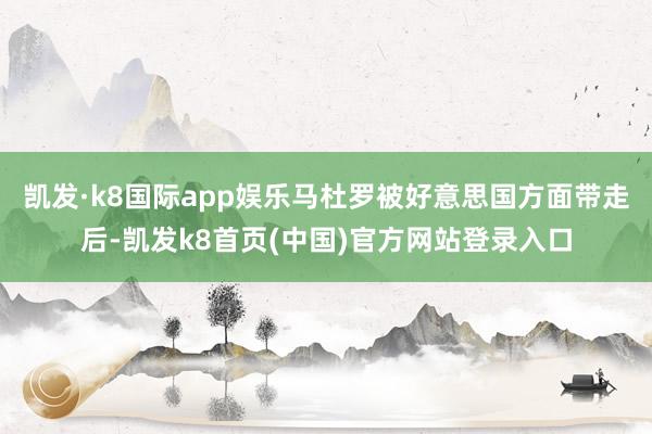 凯发·k8国际app娱乐马杜罗被好意思国方面带走后-凯发k8首页(中国)官方网站登录入口