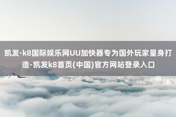 凯发·k8国际娱乐网UU加快器专为国外玩家量身打造-凯发k8首页(中国)官方网站登录入口