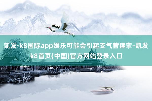 凯发·k8国际app娱乐可能会引起支气管痉挛-凯发k8首页(中国)官方网站登录入口