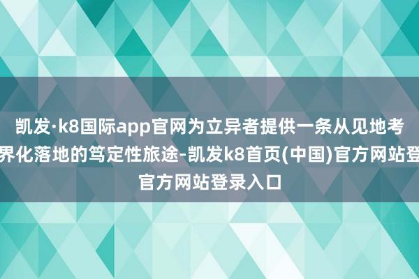 凯发·k8国际app官网为立异者提供一条从见地考证到边界化落地的笃定性旅途-凯发k8首页(中国)官方网站登录入口