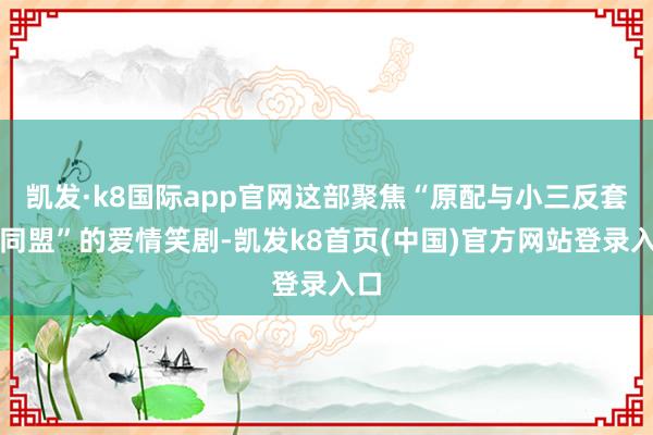 凯发·k8国际app官网这部聚焦“原配与小三反套路同盟”的爱情笑剧-凯发k8首页(中国)官方网站登录入口