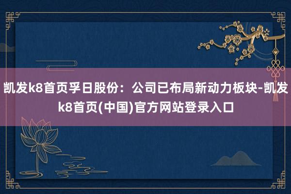 凯发k8首页孚日股份：公司已布局新动力板块-凯发k8首页(中国)官方网站登录入口