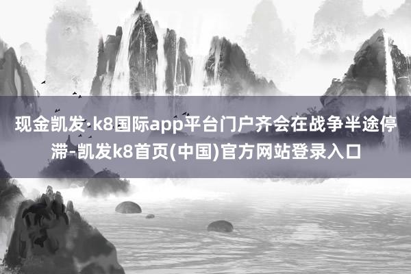 现金凯发·k8国际app平台门户齐会在战争半途停滞-凯发k8首页(中国)官方网站登录入口