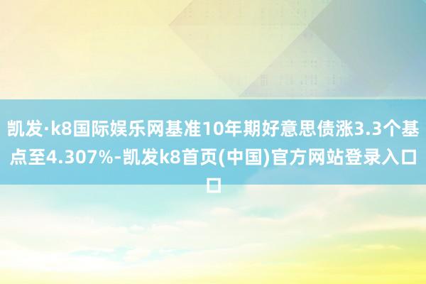 凯发·k8国际娱乐网基准10年期好意思债涨3.3个基点至4.307%-凯发k8首页(中国)官方网站登录入口