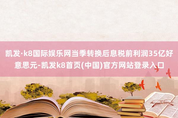 凯发·k8国际娱乐网当季转换后息税前利润35亿好意思元-凯发k8首页(中国)官方网站登录入口