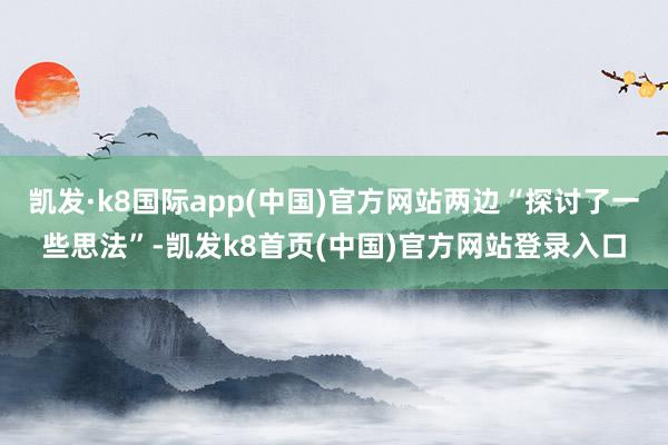 凯发·k8国际app(中国)官方网站两边“探讨了一些思法”-凯发k8首页(中国)官方网站登录入口