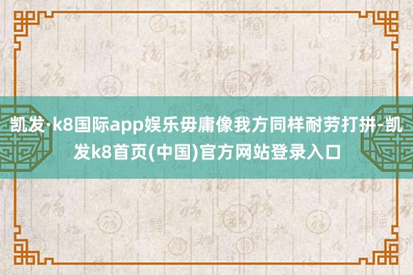 凯发·k8国际app娱乐毋庸像我方同样耐劳打拼-凯发k8首页(中国)官方网站登录入口