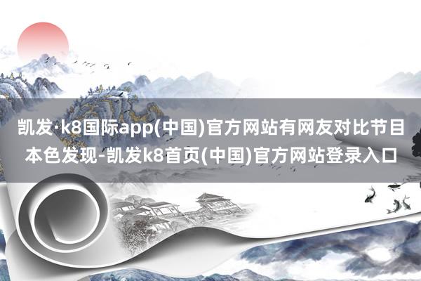 凯发·k8国际app(中国)官方网站有网友对比节目本色发现-凯发k8首页(中国)官方网站登录入口