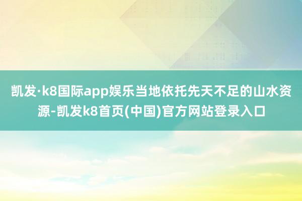 凯发·k8国际app娱乐当地依托先天不足的山水资源-凯发k8首页(中国)官方网站登录入口