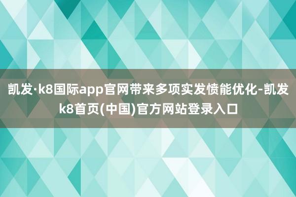凯发·k8国际app官网带来多项实发愤能优化-凯发k8首页(中国)官方网站登录入口