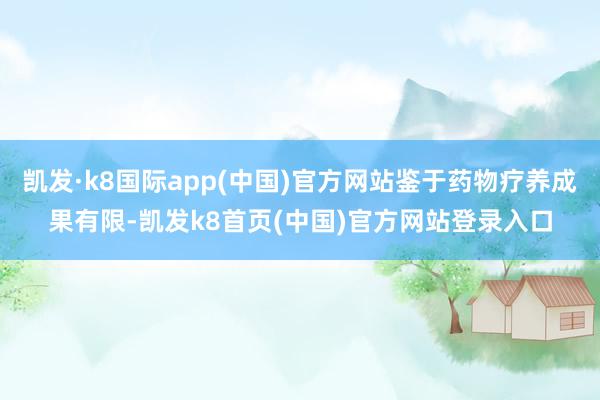 凯发·k8国际app(中国)官方网站鉴于药物疗养成果有限-凯发k8首页(中国)官方网站登录入口