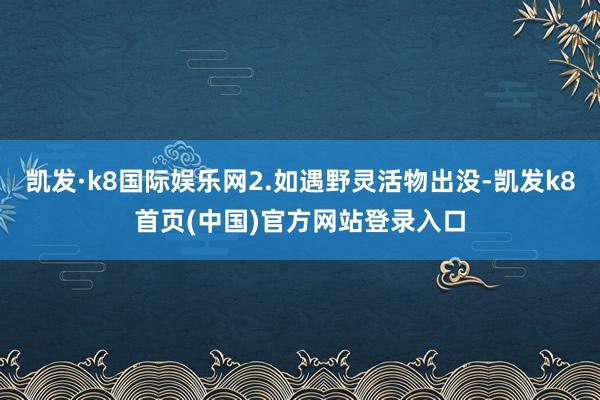 凯发·k8国际娱乐网2.如遇野灵活物出没-凯发k8首页(中国)官方网站登录入口