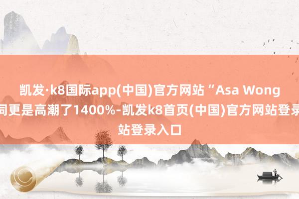 凯发·k8国际app(中国)官方网站“Asa Wong”一词更是高潮了1400%-凯发k8首页(中国)官方网站登录入口