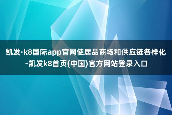 凯发·k8国际app官网使居品商场和供应链各样化-凯发k8首页(中国)官方网站登录入口