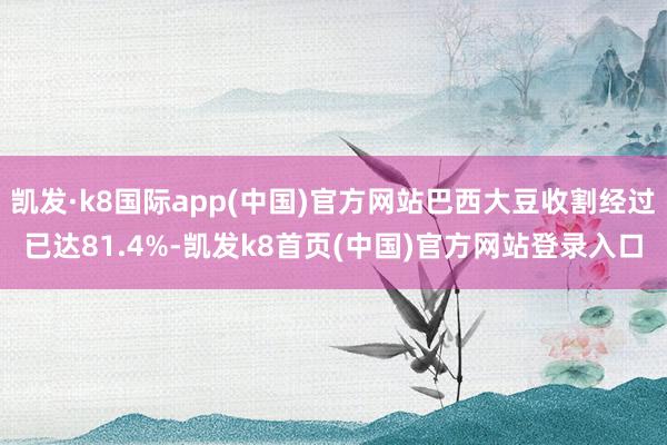 凯发·k8国际app(中国)官方网站巴西大豆收割经过已达81.4%-凯发k8首页(中国)官方网站登录入口
