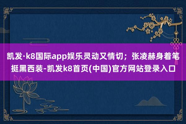 凯发·k8国际app娱乐灵动又情切；张凌赫身着笔挺黑西装-凯发k8首页(中国)官方网站登录入口