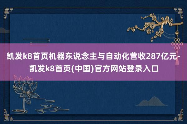 凯发k8首页机器东说念主与自动化营收287亿元-凯发k8首页(中国)官方网站登录入口