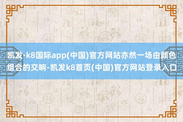 凯发·k8国际app(中国)官方网站亦然一场由颜色组合的交响-凯发k8首页(中国)官方网站登录入口