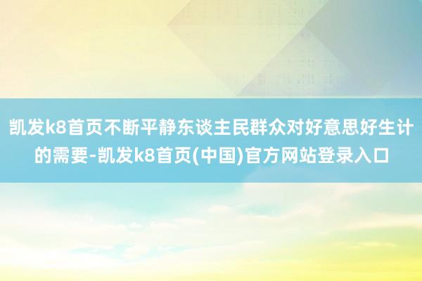 凯发k8首页不断平静东谈主民群众对好意思好生计的需要-凯发k8首页(中国)官方网站登录入口