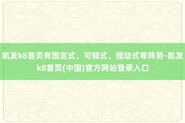 凯发k8首页有固定式、可倾式、搅动式等阵势-凯发k8首页(中国)官方网站登录入口