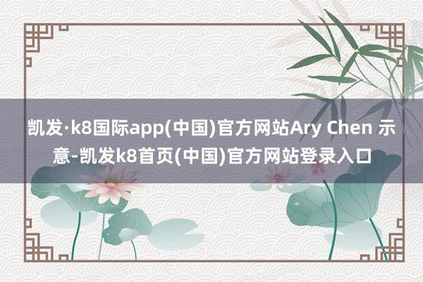 凯发·k8国际app(中国)官方网站Ary Chen 示意-凯发k8首页(中国)官方网站登录入口