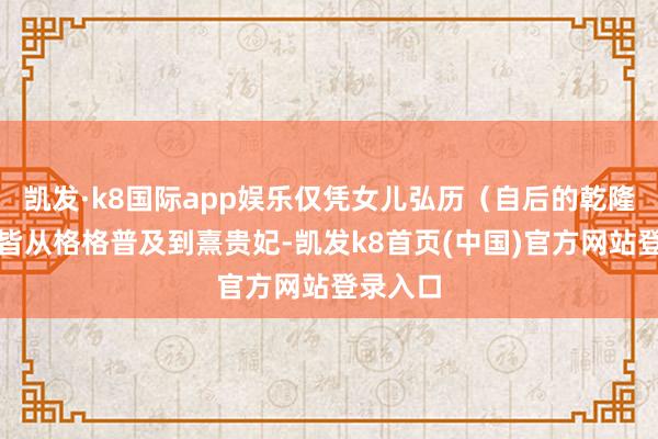 凯发·k8国际app娱乐仅凭女儿弘历（自后的乾隆）就一皆从格格普及到熹贵妃-凯发k8首页(中国)官方网站登录入口