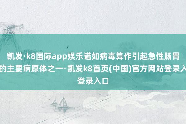 凯发·k8国际app娱乐诺如病毒算作引起急性肠胃炎的主要病原体之一-凯发k8首页(中国)官方网站登录入口