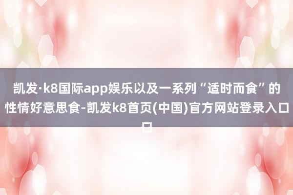 凯发·k8国际app娱乐以及一系列“适时而食”的性情好意思食-凯发k8首页(中国)官方网站登录入口