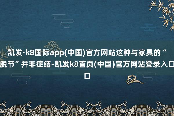 凯发·k8国际app(中国)官方网站这种与家具的“脱节”并非症结-凯发k8首页(中国)官方网站登录入口
