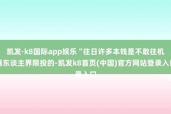 凯发·k8国际app娱乐“往日许多本钱是不敢往机器东谈主界限投的-凯发k8首页(中国)官方网站登录入口