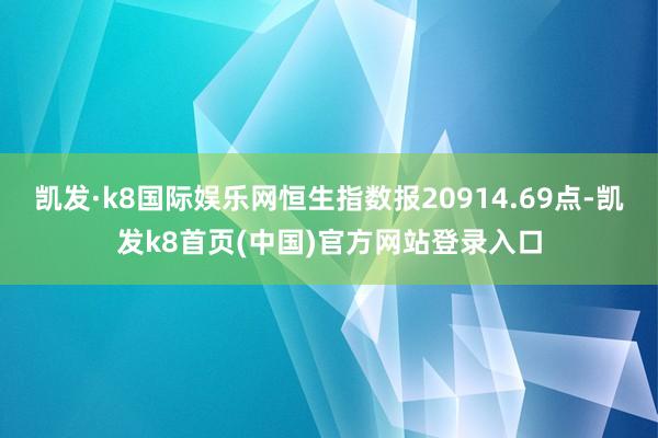 凯发·k8国际娱乐网恒生指数报20914.69点-凯发k8首页(中国)官方网站登录入口