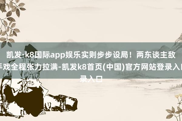 凯发·k8国际app娱乐实则步步设局!两东谈主敌手戏全程张力拉满-凯发k8首页(中国)官方网站登录入口
