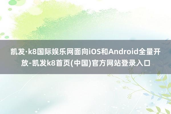 凯发·k8国际娱乐网面向iOS和Android全量开放-凯发k8首页(中国)官方网站登录入口