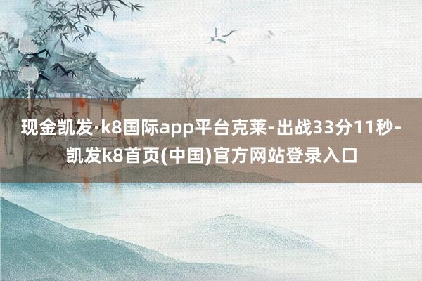 现金凯发·k8国际app平台克莱-出战33分11秒-凯发k8首页(中国)官方网站登录入口