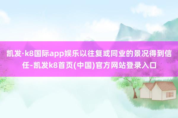 凯发·k8国际app娱乐以往复或同业的景况得到信任-凯发k8首页(中国)官方网站登录入口
