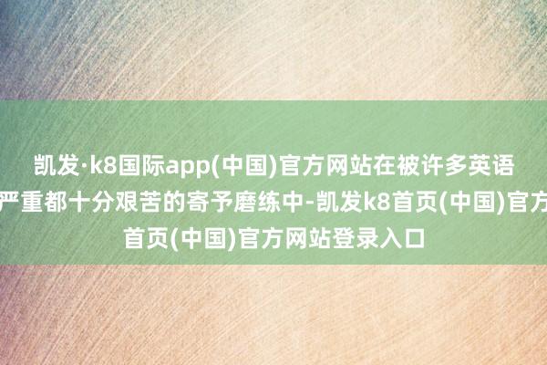 凯发·k8国际app(中国)官方网站在被许多英语专科的大学生严重都十分艰苦的寄予磨练中-凯发k8首页(中国)官方网站登录入口
