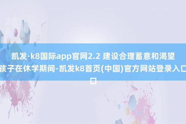 凯发·k8国际app官网2.2 建设合理蓄意和渴望孩子在休学期间-凯发k8首页(中国)官方网站登录入口