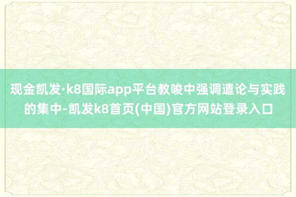 现金凯发·k8国际app平台教唆中强调遣论与实践的集中-凯发k8首页(中国)官方网站登录入口
