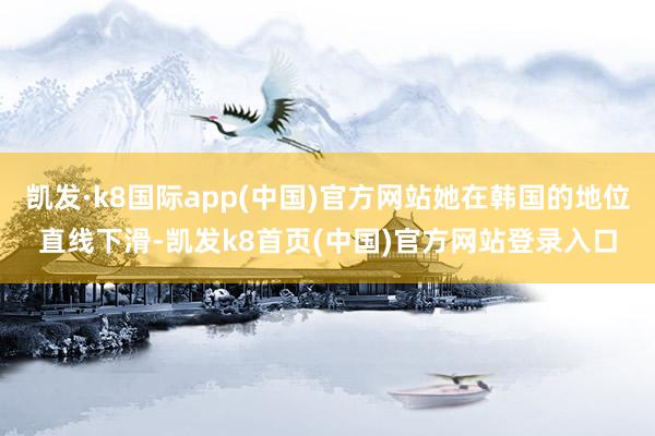 凯发·k8国际app(中国)官方网站她在韩国的地位直线下滑-凯发k8首页(中国)官方网站登录入口