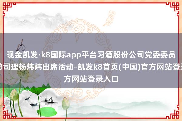 现金凯发·k8国际app平台习酒股份公司党委委员、副总司理杨炜炜出席活动-凯发k8首页(中国)官方网站登录入口