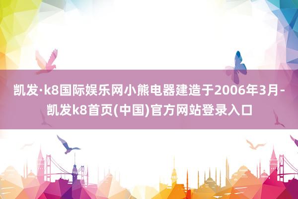 凯发·k8国际娱乐网小熊电器建造于2006年3月-凯发k8首页(中国)官方网站登录入口