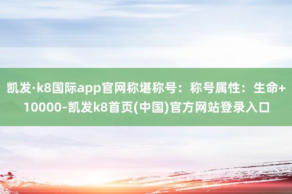 凯发·k8国际app官网称堪称号：称号属性：生命+10000-凯发k8首页(中国)官方网站登录入口