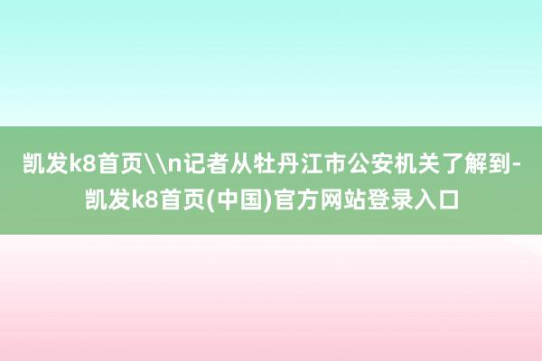 凯发k8首页\n记者从牡丹江市公安机关了解到-凯发k8首页(中国)官方网站登录入口