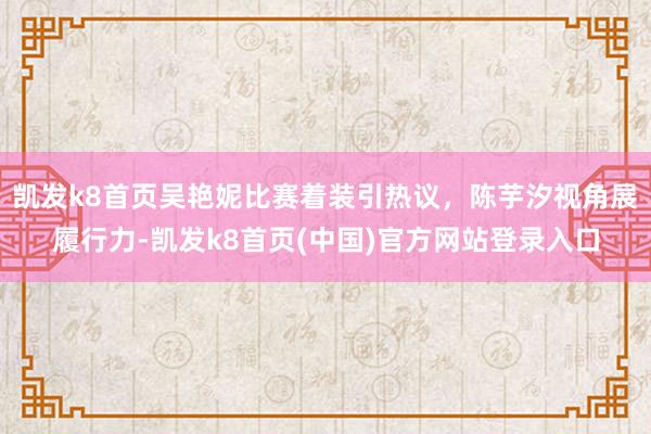 凯发k8首页吴艳妮比赛着装引热议，陈芋汐视角展履行力-凯发k8首页(中国)官方网站登录入口