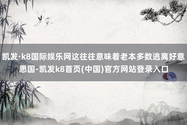 凯发·k8国际娱乐网这往往意味着老本多数逃离好意思国-凯发k8首页(中国)官方网站登录入口