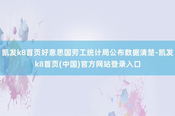 凯发k8首页好意思国劳工统计局公布数据清楚-凯发k8首页(中国)官方网站登录入口